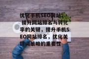 优化手机SEO网站: 提升网站排名与转化率的关键,提升手机SEO网站排名,优化关键词策略的重要性 优化手机SEO网站: 提升网站排名与转化率的关键,提升手机SEO网站排名,优化关键词策略的重要性