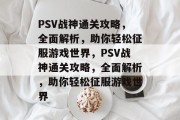 PSV战神通关攻略,全面解析,助你轻松征服游戏世界,PSV战神通关攻略,全面解析,助你轻松征服游戏世界 PSV战神通关攻略,全面解析,助你轻松征服游戏世界,PSV战神通关攻略,全面解析,助你轻松征服游戏世界