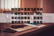 如何提升直播流量等级?提升直播互动、转化率的关键要素,直播流量的提高攻略,提升互动与转化 如何提升直播流量等级?提升直播互动、转化率的关键要素,直播流量的提高攻略,提升互动与转化