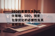 SEO的重要性及其优化策略,SEO,搜索引擎优化的必要性及其策略提升 SEO的重要性及其优化策略,SEO,搜索引擎优化的必要性及其策略提升