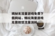 揭秘无流量游戏免费下载网站，畅玩海量游戏无需担忧流量消耗