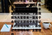 永恒纪元是一款全球热门的策略竞技游戏,有着丰富的游戏系统和丰富的游戏资源。下面我将为大家带来一篇关于永恒纪元游戏中永恒纪元的游戏攻略。,永恒纪元游戏攻略,全面指南 永恒纪元是一款全球热门的策略竞技游戏,有着丰富的游戏系统和丰富的游戏资源。下面我将为大家带来一篇关于永恒纪元游戏中永恒纪元的游戏攻略。,永恒纪元游戏攻略,全面指南