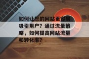 如何让您的网站更容易吸引用户?通过流量策略,如何提高网站流量和转化率? 如何让您的网站更容易吸引用户?通过流量策略,如何提高网站流量和转化率?