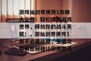 游戏仙剑奇侠传1攻略大公开!轻松探索游戏世界,释放你的战斗天赋!,游仙剑奇侠传1新手必看攻略,全通攻略解密秘籍让你爽翻天