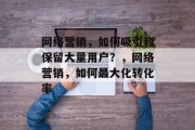 网络营销，如何吸引和保留大量用户？，网络营销，如何最大化转化率