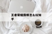 王者荣耀露娜怎么玩知乎