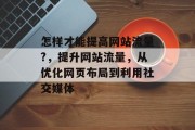 怎样才能提高网站流量?,提升网站流量,从优化网页布局到利用社交媒体 怎样才能提高网站流量?,提升网站流量,从优化网页布局到利用社交媒体