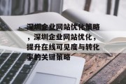 深圳企业网站优化策略,深圳企业网站优化,提升在线可见度与转化率的关键策略 深圳企业网站优化策略,深圳企业网站优化,提升在线可见度与转化率的关键策略