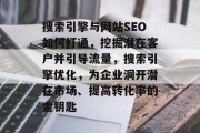 搜索引擎与网站SEO如何打通,挖掘潜在客户并引导流量,搜索引擎优化,为企业洞开潜在市场、提高转化率的金钥匙 搜索引擎与网站SEO如何打通,挖掘潜在客户并引导流量,搜索引擎优化,为企业洞开潜在市场、提高转化率的金钥匙