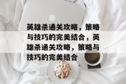 英雄杀通关攻略,策略与技巧的完美结合,英雄杀通关攻略,策略与技巧的完美结合 英雄杀通关攻略,策略与技巧的完美结合,英雄杀通关攻略,策略与技巧的完美结合