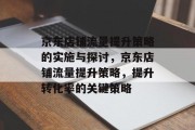 京东店铺流量提升策略的实施与探讨,京东店铺流量提升策略,提升转化率的关键策略 京东店铺流量提升策略的实施与探讨,京东店铺流量提升策略,提升转化率的关键策略