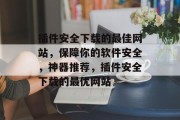 插件安全下载的最佳网站,保障你的软件安全,神器推荐,插件安全下载的最优网站 插件安全下载的最佳网站,保障你的软件安全,神器推荐,插件安全下载的最优网站