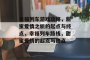 幸福列车游戏攻略，甜蜜爱情之旅的起点与终点，幸福列车路线，甜蜜爱情的起点与终点
