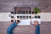 网站SEO优化费用揭秘,性价比之选,你值得了解 网站SEO优化费用揭秘,性价比之选,你值得了解