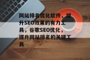 网站排名优化软件,提升SEO效果的有力工具,谷歌SEO优化,提升网站排名的关键工具 网站排名优化软件,提升SEO效果的有力工具,谷歌SEO优化,提升网站排名的关键工具