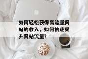 如何轻松获得高流量网站的收入,如何快速提升网站流量? 如何轻松获得高流量网站的收入,如何快速提升网站流量?