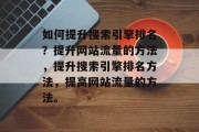 如何提升搜索引擎排名?提升网站流量的方法,提升搜索引擎排名方法,提高网站流量的方法。 如何提升搜索引擎排名?提升网站流量的方法,提升搜索引擎排名方法,提高网站流量的方法。
