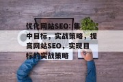 优化网站SEO: 集中目标,实战策略,提高网站SEO,实现目标的实战策略 优化网站SEO: 集中目标,实战策略,提高网站SEO,实现目标的实战策略