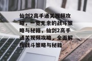 仙剑2高手通关视频攻略,一览无余的战斗策略与秘籍,仙剑2高手通关视频攻略,全面解析战斗策略与秘籍 仙剑2高手通关视频攻略,一览无余的战斗策略与秘籍,仙剑2高手通关视频攻略,全面解析战斗策略与秘籍