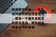 构建数字平台——关于如何提升网站流量百万,建设一个强大且稳定的数字平台,提升网站流量百万的策略 构建数字平台——关于如何提升网站流量百万,建设一个强大且稳定的数字平台,提升网站流量百万的策略