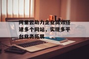 阿里云助力企业高效搭建多个网站,实现多平台业务拓展 阿里云助力企业高效搭建多个网站,实现多平台业务拓展