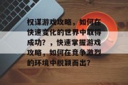 权谋游戏攻略,如何在快速变化的世界中取得成功?,快速掌握游戏攻略,如何在竞争激烈的环境中脱颖而出?
