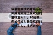 猫鼠游戏技巧攻略,让你成为网络上受欢迎的猫咪主人!,10招教你如何成为最受欢迎的猫咪主人,技巧大全 猫鼠游戏技巧攻略,让你成为网络上受欢迎的猫咪主人!,10招教你如何成为最受欢迎的猫咪主人,技巧大全
