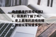 史上最难的游戏攻略26，你真的了解了吗？，史上最难的游戏攻略，到底玩家知道多少！
