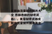 皮肤血流量提升图片大全 养肤养颜的秘密武器!,美容秘密武器皮肤血流量提升图片大全 皮肤血流量提升图片大全 养肤养颜的秘密武器!,美容秘密武器皮肤血流量提升图片大全