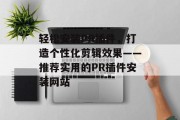 轻松安装PR插件,打造个性化剪辑效果——推荐实用的PR插件安装网站 轻松安装PR插件,打造个性化剪辑效果——推荐实用的PR插件安装网站