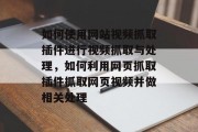 如何使用网站视频抓取插件进行视频抓取与处理,如何利用网页抓取插件抓取网页视频并做相关处理 如何使用网站视频抓取插件进行视频抓取与处理,如何利用网页抓取插件抓取网页视频并做相关处理
