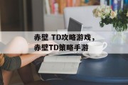 赤壁 TD攻略游戏，赤壁TD策略手游