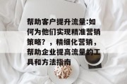 帮助客户提升流量:如何为他们实现精准营销策略？，精细化营销，帮助企业提高流量的工具和方法指南