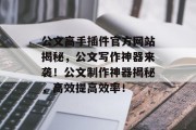 公文高手插件官方网站揭秘,公文写作神器来袭!公文制作神器揭秘,高效提高效率! 公文高手插件官方网站揭秘,公文写作神器来袭!公文制作神器揭秘,高效提高效率!