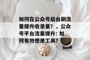 如何在公众号后台刷流量提升收录量？，公众号平台流量提升: 如何有效使用工具?