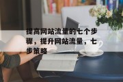 提高网站流量的七个步骤,提升网站流量,七步策略 提高网站流量的七个步骤,提升网站流量,七步策略