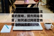网络营销,提高网站流量的策略,提升网站流量,如何通过网络营销提高网站流量? 网络营销,提高网站流量的策略,提升网站流量,如何通过网络营销提高网站流量?