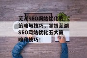 芜湖SEO网站优化的策略与技巧,掌握芜湖SEO网站优化五大策略和技巧! 芜湖SEO网站优化的策略与技巧,掌握芜湖SEO网站优化五大策略和技巧!