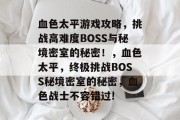 血色太平游戏攻略，挑战高难度BOSS与秘境密室的秘密！，血色太平，终极挑战BOSS秘境密室的秘密，血色战士不容错过!
