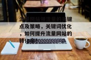 流量网站领流量的关键点及策略,关键词优化,如何提升流量网站的转化率? 流量网站领流量的关键点及策略,关键词优化,如何提升流量网站的转化率?