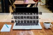 揭秘刷网站流量卡移动,轻松提升网站流量,助力企业营销新篇章 揭秘刷网站流量卡移动,轻松提升网站流量,助力企业营销新篇章