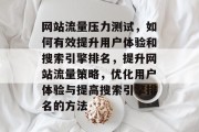 网站流量压力测试,如何有效提升用户体验和搜索引擎排名,提升网站流量策略,优化用户体验与提高搜索引擎排名的方法 网站流量压力测试,如何有效提升用户体验和搜索引擎排名,提升网站流量策略,优化用户体验与提高搜索引擎排名的方法