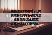 媒体流量如何提升?提高媒体效率的关键方法,媒体流量怎么提高?媒体效率的关键方法 媒体流量如何提升?提高媒体效率的关键方法,媒体流量怎么提高?媒体效率的关键方法