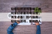 轻松玩转游戏策略,男玩家们必备攻略指南,男生必备!技巧指南,轻松玩游戏,策略胜人生! 轻松玩转游戏策略,男玩家们必备攻略指南,男生必备!技巧指南,轻松玩游戏,策略胜人生!