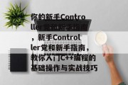 你的新手Controller党和新手指南,新手Controller党和新手指南,教你入门C++编程的基础操作与实战技巧 你的新手Controller党和新手指南,新手Controller党和新手指南,教你入门C++编程的基础操作与实战技巧