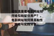 相似流量君电影网站如何吸引和留住用户？，电影网站如何提高黏性，策略与实践分享