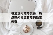 谷爱凌闪耀冬奥会，热点新闻报道背后的励志传奇