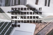 淘宝流量提升网站,打造独特品牌形象的有效策略,淘宝流量策略,打造独特品牌形象的实用策略 淘宝流量提升网站,打造独特品牌形象的有效策略,淘宝流量策略,打造独特品牌形象的实用策略
