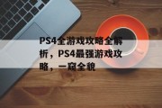 PS4全游戏攻略全解析,PS4最强游戏攻略,一窥全貌 PS4全游戏攻略全解析,PS4最强游戏攻略,一窥全貌