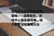 游戏中心俱乐部的攻略策略——深度解析，游戏中心俱乐部攻略，深入解析深度策略大全